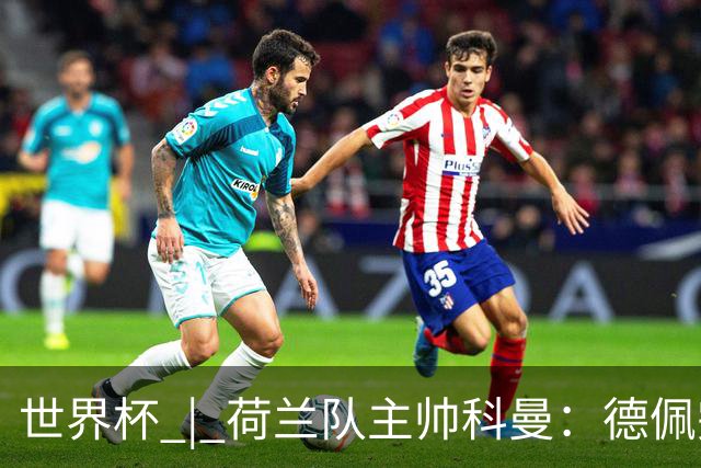 世界杯 | 荷兰队主帅科曼：德佩完全有能力首发出战