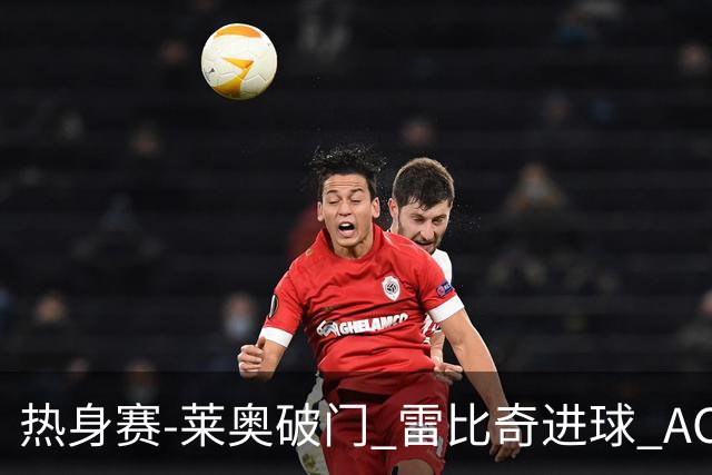 热身赛-莱奥破门 雷比奇进球 AC米兰5-0客场大捷